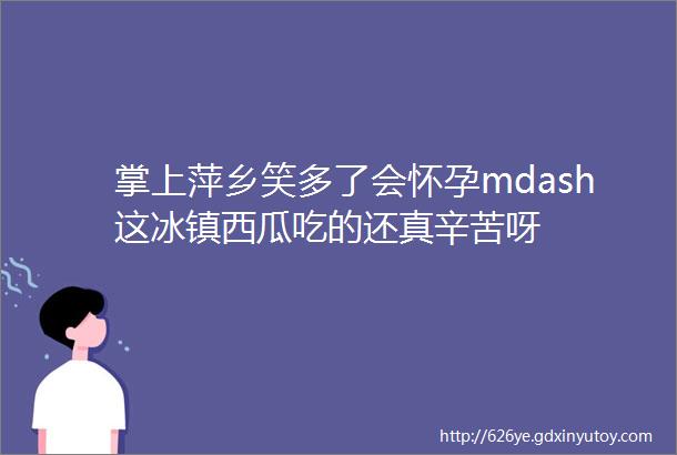 掌上萍乡笑多了会怀孕mdash这冰镇西瓜吃的还真辛苦呀